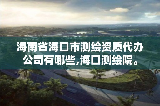 海南省海口市測繪資質代辦公司有哪些,海口測繪院。