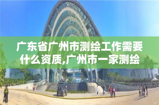 廣東省廣州市測繪工作需要什么資質,廣州市一家測繪資質單位