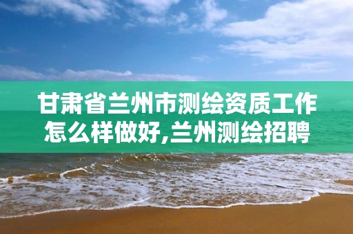 甘肅省蘭州市測繪資質工作怎么樣做好,蘭州測繪招聘信息。