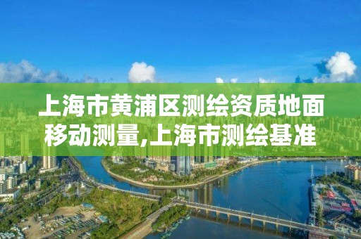 上海市黃浦區測繪資質地面移動測量,上海市測繪基準服務平臺。