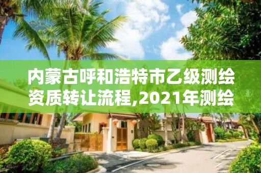 內(nèi)蒙古呼和浩特市乙級測繪資質(zhì)轉(zhuǎn)讓流程,2021年測繪乙級資質(zhì)