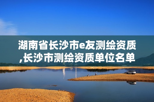 湖南省長沙市e友測繪資質,長沙市測繪資質單位名單