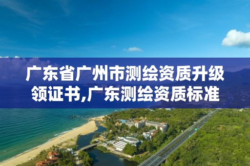 廣東省廣州市測繪資質升級領證書,廣東測繪資質標準