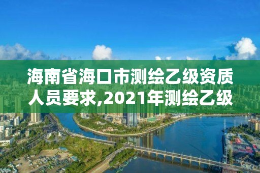 海南省海口市測繪乙級資質人員要求,2021年測繪乙級資質申報條件