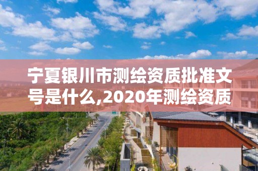 寧夏銀川市測繪資質批準文號是什么,2020年測繪資質新標準