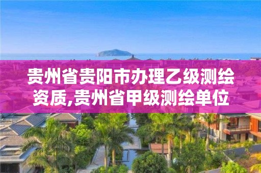 貴州省貴陽市辦理乙級測繪資質,貴州省甲級測繪單位