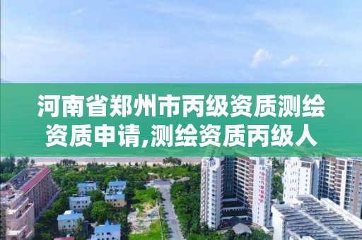 河南省鄭州市丙級資質測繪資質申請,測繪資質丙級人員要求