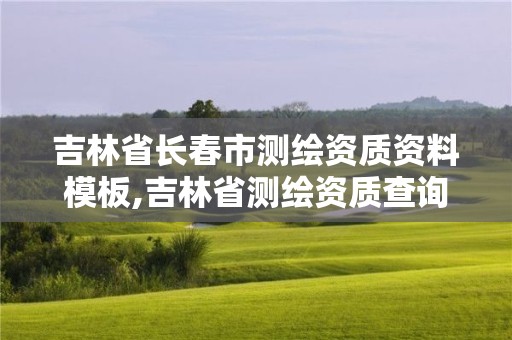 吉林省長(zhǎng)春市測(cè)繪資質(zhì)資料模板,吉林省測(cè)繪資質(zhì)查詢