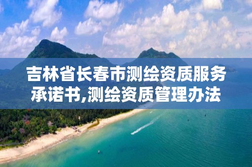 吉林省長春市測繪資質服務承諾書,測繪資質管理辦法征求意見稿。