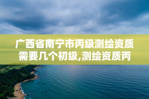 廣西省南寧市丙級測繪資質需要幾個初級,測繪資質丙級人員要求。