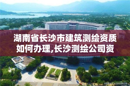 湖南省長(zhǎng)沙市建筑測(cè)繪資質(zhì)如何辦理,長(zhǎng)沙測(cè)繪公司資質(zhì)有哪家