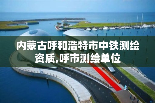 內蒙古呼和浩特市中鐵測繪資質,呼市測繪單位