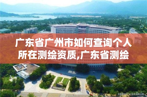 廣東省廣州市如何查詢個人所在測繪資質,廣東省測繪資質管理系統。