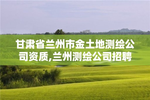 甘肅省蘭州市金土地測繪公司資質,蘭州測繪公司招聘信息