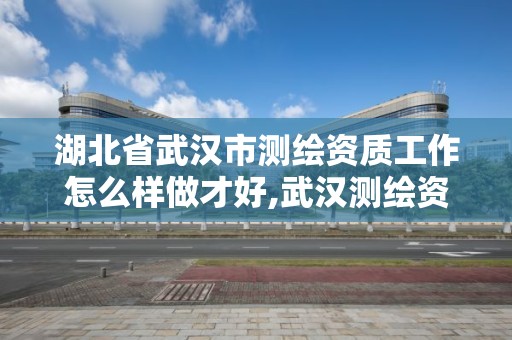 湖北省武漢市測繪資質工作怎么樣做才好,武漢測繪資質代辦。