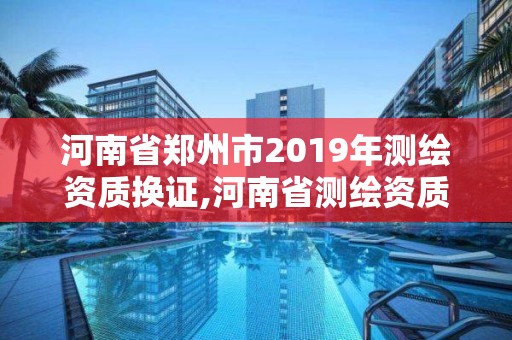 河南省鄭州市2019年測繪資質(zhì)換證,河南省測繪資質(zhì)復(fù)審換證