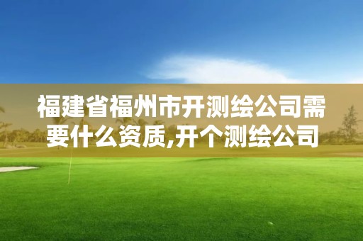 福建省福州市開測繪公司需要什么資質,開個測繪公司有前景嗎。