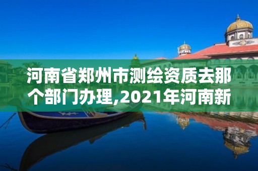 河南省鄭州市測繪資質去那個部門辦理,2021年河南新測繪資質辦理