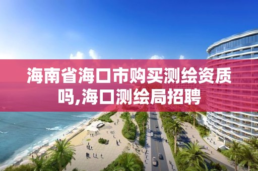 海南省海口市購買測繪資質嗎,海口測繪局招聘