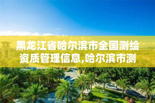 黑龍江省哈爾濱市全國測繪資質管理信息,哈爾濱市測繪公司