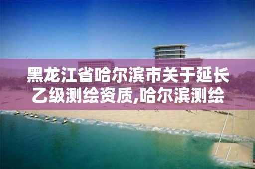 黑龍江省哈爾濱市關(guān)于延長乙級測繪資質(zhì),哈爾濱測繪局是干什么的