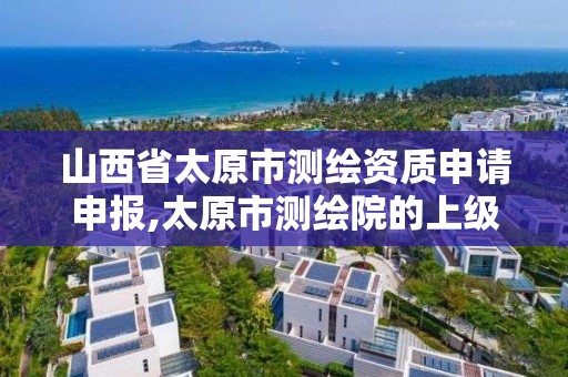 山西省太原市測繪資質申請申報,太原市測繪院的上級單位