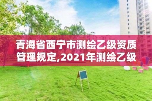 青海省西寧市測繪乙級資質管理規定,2021年測繪乙級資質申報制度