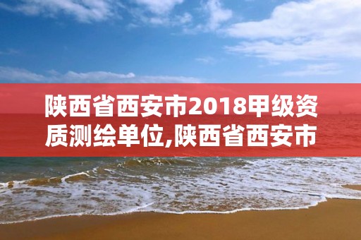 陜西省西安市2018甲級資質測繪單位,陜西省西安市2018甲級資質測繪單位有哪些