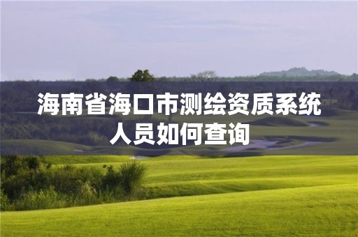 海南省海口市測(cè)繪資質(zhì)系統(tǒng)人員如何查詢(xún)