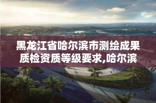 黑龍江省哈爾濱市測繪成果質檢資質等級要求,哈爾濱測繪公司招聘。