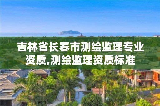 吉林省長春市測繪監理專業資質,測繪監理資質標準