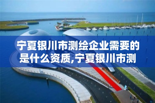 寧夏銀川市測繪企業需要的是什么資質,寧夏銀川市測繪企業需要的是什么資質證書。