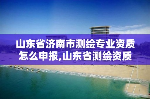 山東省濟南市測繪專業資質怎么申報,山東省測繪資質專用章圖片