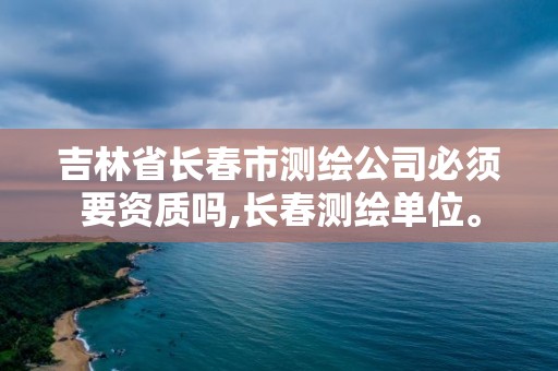 吉林省長(zhǎng)春市測(cè)繪公司必須要資質(zhì)嗎,長(zhǎng)春測(cè)繪單位。