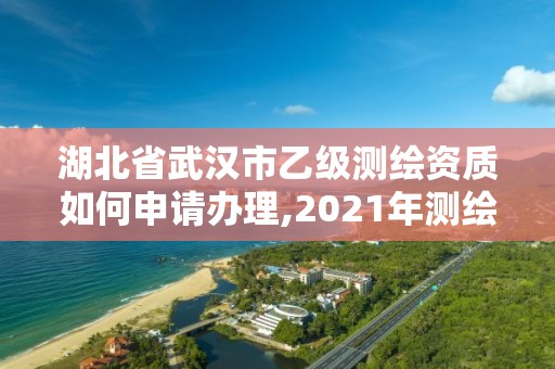 湖北省武漢市乙級測繪資質如何申請辦理,2021年測繪乙級資質申報條件。