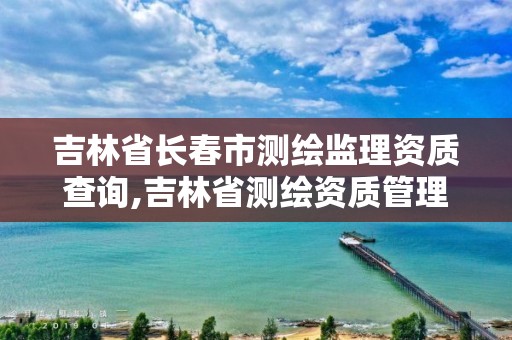 吉林省長春市測繪監理資質查詢,吉林省測繪資質管理平臺