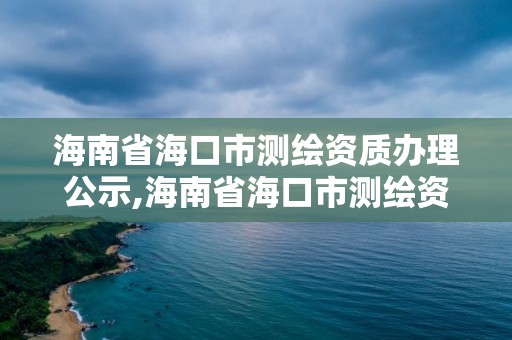 海南省海口市測繪資質辦理公示,海南省海口市測繪資質辦理公示名單。