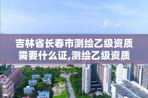 吉林省長春市測繪乙級資質需要什么證,測繪乙級資質辦理條件。