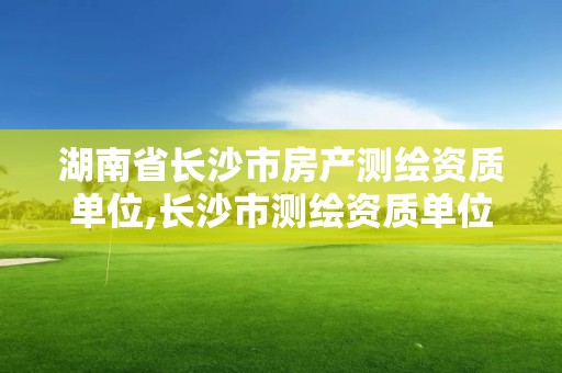 湖南省長沙市房產測繪資質單位,長沙市測繪資質單位名單