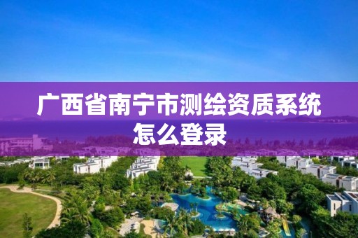 廣西省南寧市測繪資質系統怎么登錄