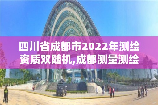 四川省成都市2022年測(cè)繪資質(zhì)雙隨機(jī),成都測(cè)量測(cè)繪