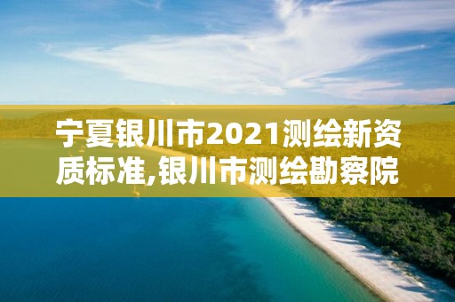 寧夏銀川市2021測繪新資質標準,銀川市測繪勘察院