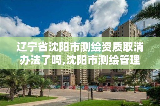 遼寧省沈陽市測繪資質取消辦法了嗎,沈陽市測繪管理辦公室