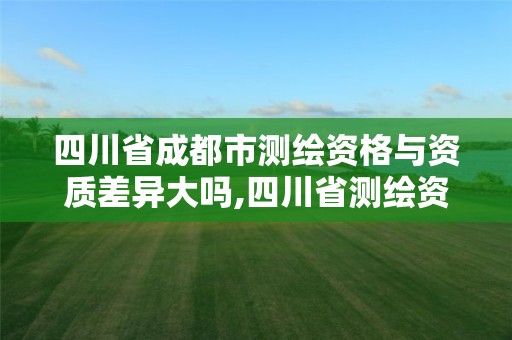 四川省成都市測繪資格與資質差異大嗎,四川省測繪資質管理辦法。