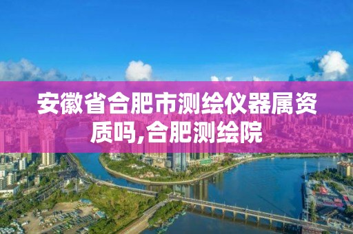 安徽省合肥市測繪儀器屬資質嗎,合肥測繪院