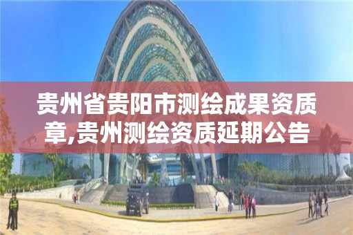 貴州省貴陽市測繪成果資質章,貴州測繪資質延期公告