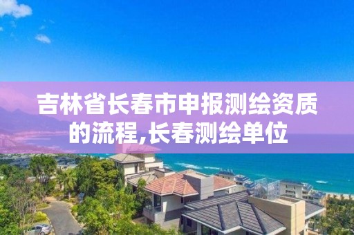 吉林省長春市申報測繪資質的流程,長春測繪單位