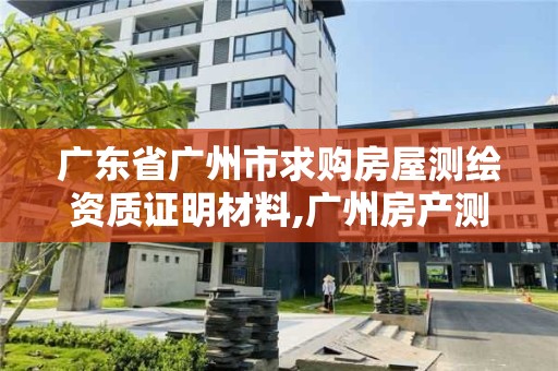 廣東省廣州市求購房屋測繪資質證明材料,廣州房產測繪流程。