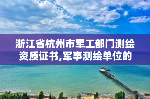 浙江省杭州市軍工部門測繪資質證書,軍事測繪單位的資質審查由誰負責。