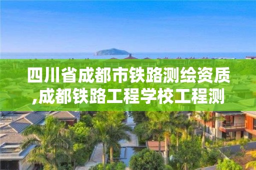 四川省成都市鐵路測繪資質,成都鐵路工程學校工程測量這個專業好嗎